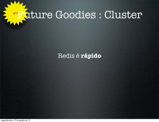 Why
                 Future Goodies : Cluster


                                    Redis é rápido




segunda-feira, 27 de agosto de 12
 