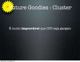 Why
                 Future Goodies : Cluster


                   É muito improvável que CPU seja gargalo




segunda-feira, 27 de agosto de 12
 