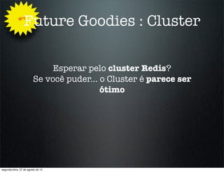 Why
                 Future Goodies : Cluster

                              Esperar pelo cluster Redis?
                         Se você puder... o Cluster é parece ser
                                          ótimo




segunda-feira, 27 de agosto de 12
 