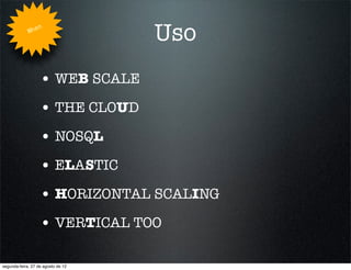 Whe
                   n
                                    Uso
                   • WEB SCALE
                   • THE CLOUD
                   • NOSQL
                   • ELASTIC
                   • HORIZONTAL SCALING
                   • VERTICAL TOO

segunda-feira, 27 de agosto de 12
 