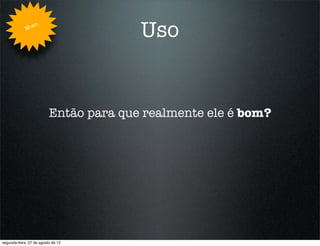 Whe
                   n
                                        Uso


                          Então para que realmente ele é bom?




segunda-feira, 27 de agosto de 12
 
