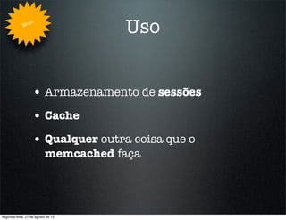 Whe
                   n
                                      Uso


                   • Armazenamento de sessões
                   • Cache
                   • Qualquer outra coisa que o
                           memcached faça




segunda-feira, 27 de agosto de 12
 