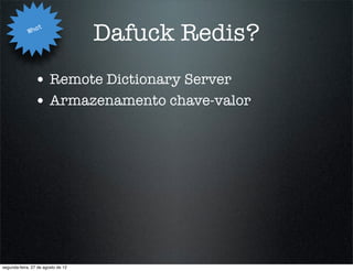 Wha
                   t
                                    Dafuck Redis?
                • Remote Dictionary Server
                • Armazenamento chave-valor




segunda-feira, 27 de agosto de 12
 