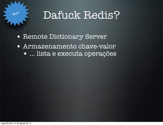 Wha
                   t
                                    Dafuck Redis?
                • Remote Dictionary Server
                • Armazenamento chave-valor
                  • ... lista e executa operações




segunda-feira, 27 de agosto de 12
 