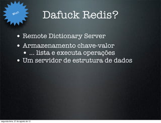 Wha
                   t
                                    Dafuck Redis?
                • Remote Dictionary Server
                • Armazenamento chave-valor
                  • ... lista e executa operações
                • Um servidor de estrutura de dados




segunda-feira, 27 de agosto de 12
 