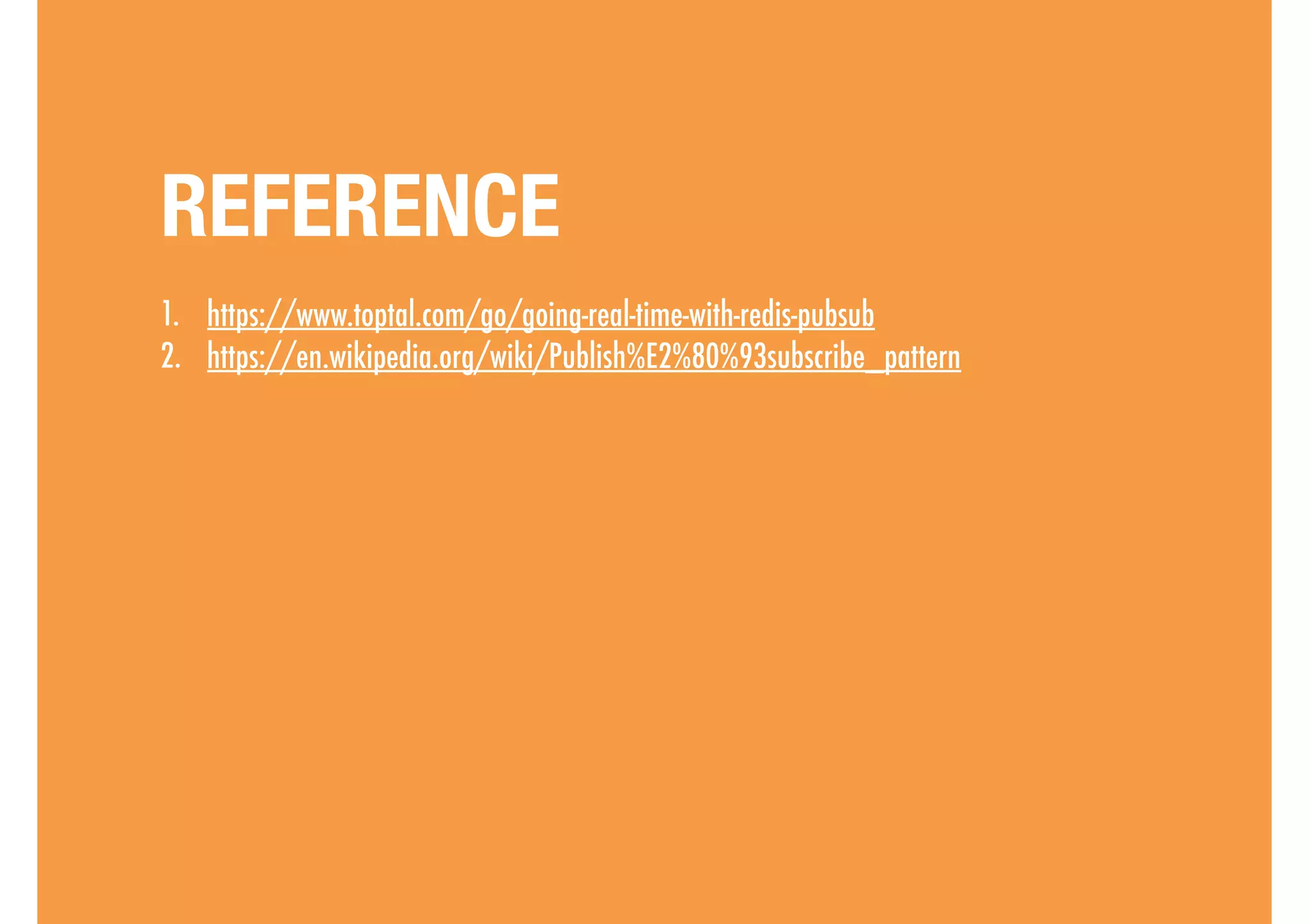 1. https://www.toptal.com/go/going-real-time-with-redis-pubsub
2. https://en.wikipedia.org/wiki/Publish%E2%80%93subscribe_pattern
REFERENCE
 