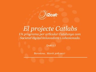 El projecte Catlabs
Un programa per articular Catalunya com
Societat digital innovadora i cohesionada.
Barcelona, March 30th 2017
Draft 0.1
 