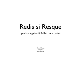Redis si Resque
pentru applicatii Rails concurente




             Florin Oltean
                Cluj.rb
              20...