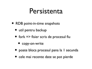 Persistenta
• AOF (Append Only File)
 • foloseste write(2) si fsync(2)
 • fsync: no / every second / every query
 • fisier...
