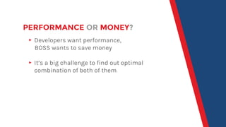PERFORMANCE OR MONEY?
▸ Developers want performance,
BOSS wants to save money
▸ It’s a big challenge to find out optimal
c...