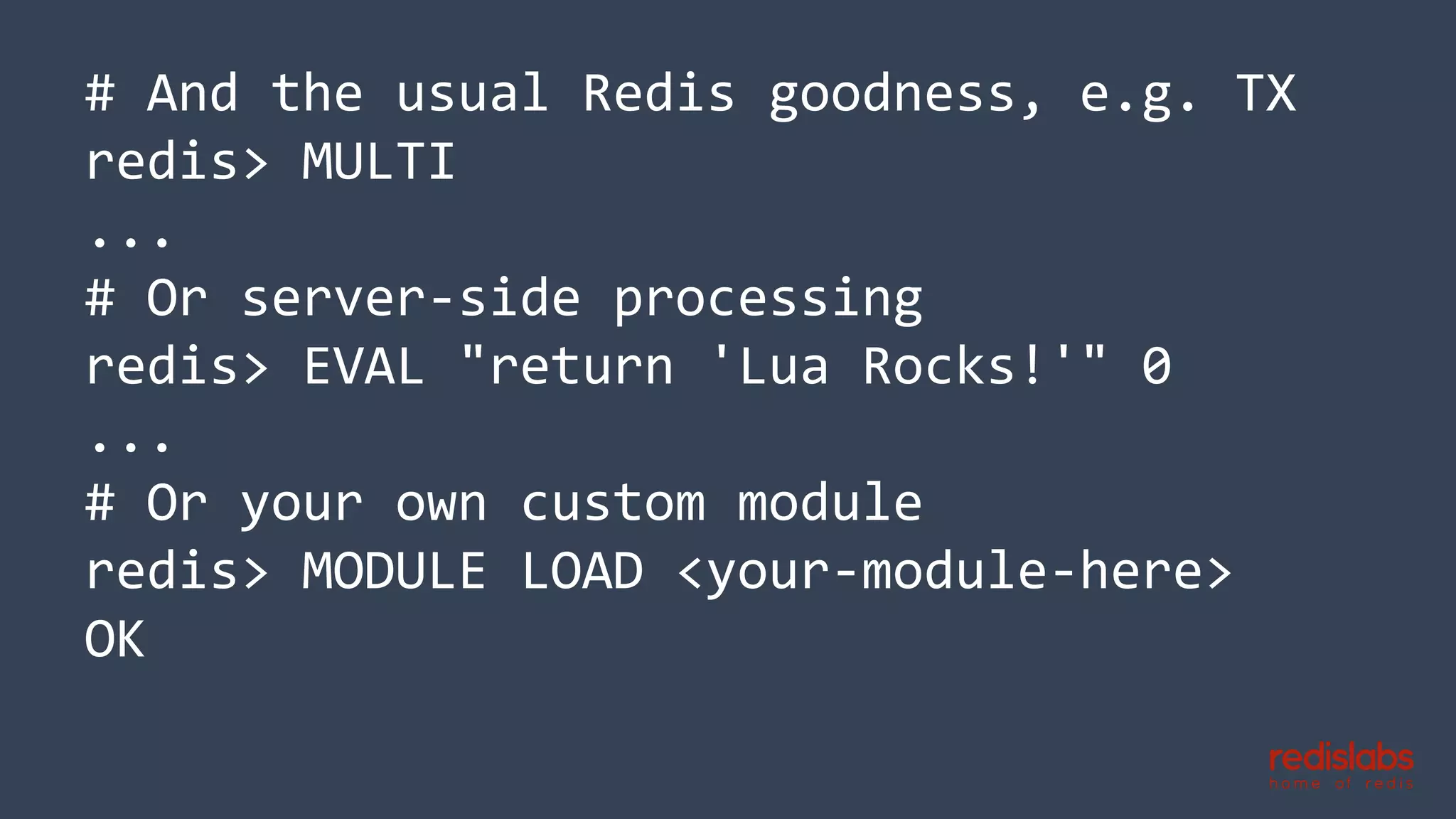 # And the usual Redis goodness, e.g. TX
redis> MULTI
...
# Or server-side processing
redis> EVAL "return 'Lua Rocks!'" 0
...
# Or your own custom module
redis> MODULE LOAD <your-module-here>
OK
 