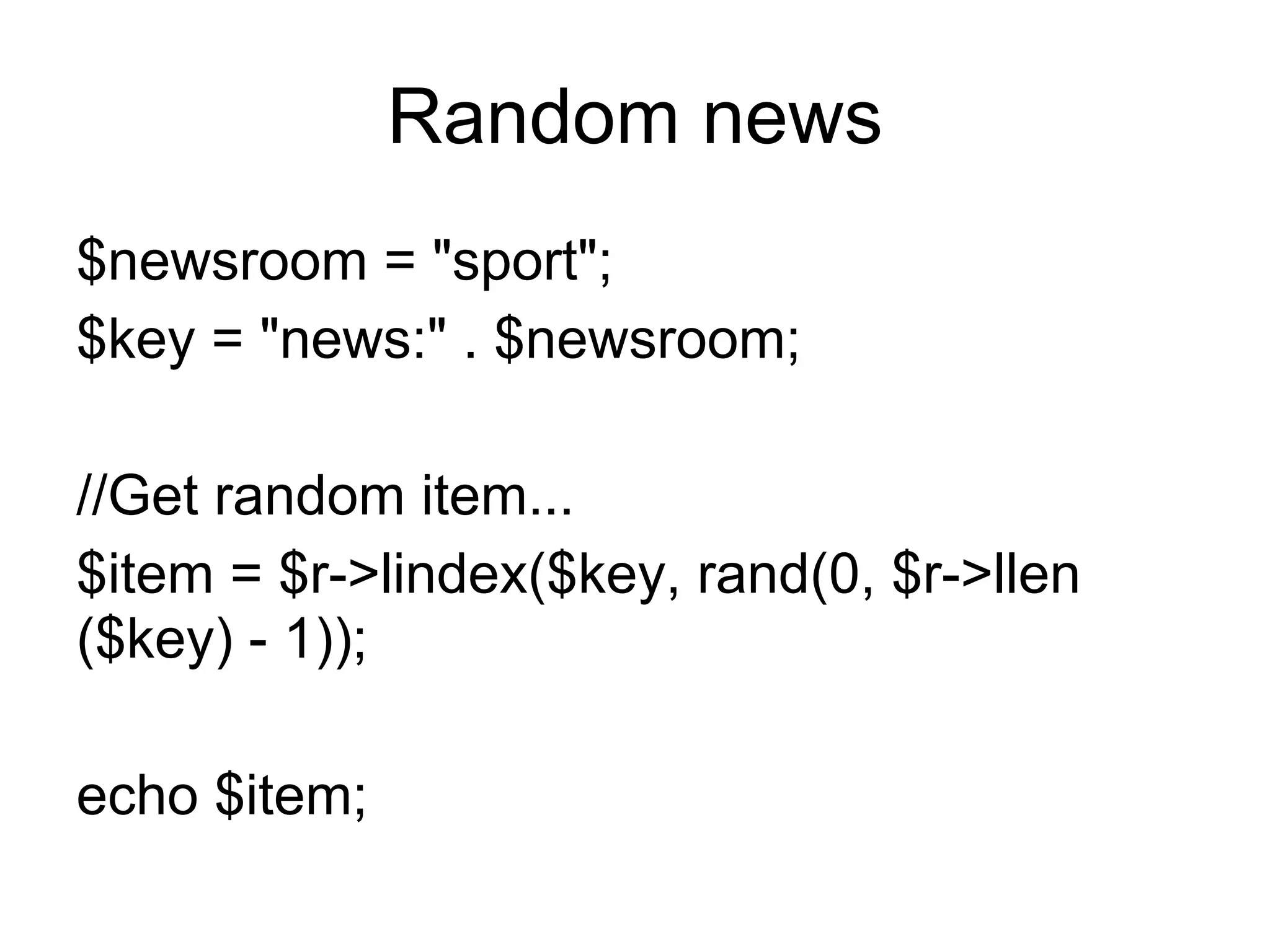 Random news
$newsroom = "sport";
$key = "news:" . $newsroom;

//Get random item...
$item = $r->lindex($key, rand(0, $r->llen
($key) - 1));

echo $item;
 