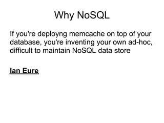 Why NoSQL
If you're deployng memcache on top of your
database, you're inventing your own ad-hoc,
difficult to maintain NoSQL data store

Ian Eure
 