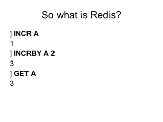 So what is Redis?
] INCR A
1
] INCRBY A 2
3
] GET A
3
 