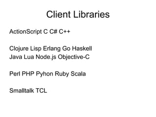 Client Libraries
ActionScript C C# C++

Clojure Lisp Erlang Go Haskell
Java Lua Node.js Objective-C

Perl PHP Pyhon Ruby Scala

Smalltalk TCL
 