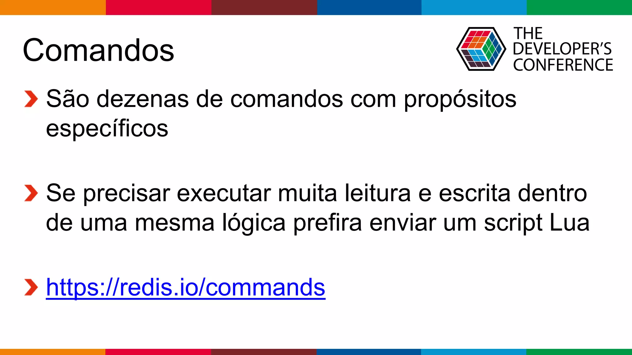 Globalcode – Open4education
Comandos
São dezenas de comandos com propósitos
específicos
Se precisar executar muita leitura e escrita dentro
de uma mesma lógica prefira enviar um script Lua
https://redis.io/commands
 
