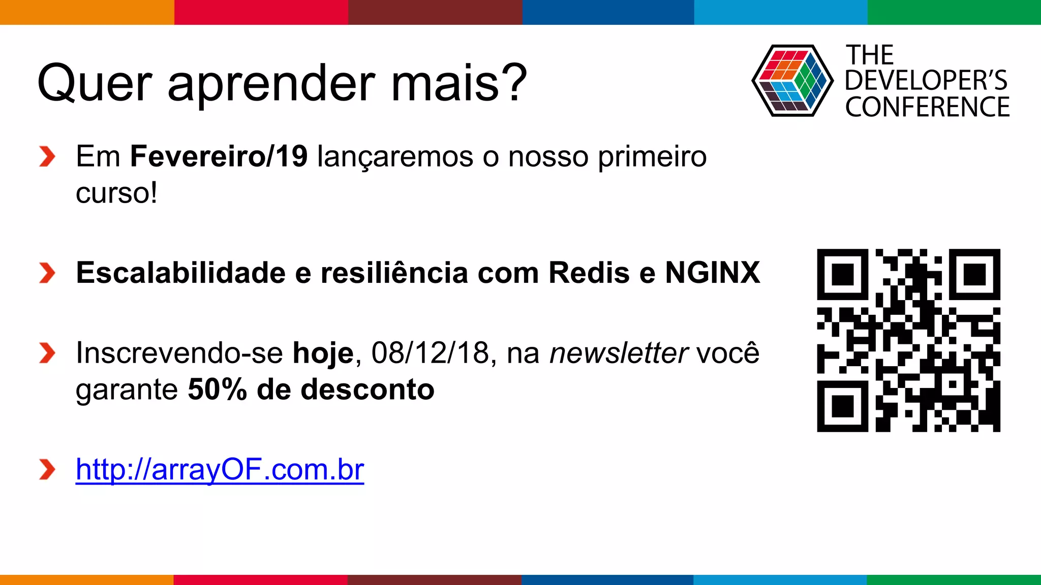 Globalcode – Open4education
Quer aprender mais?
Em Fevereiro/19 lançaremos o nosso primeiro
curso!
Escalabilidade e resiliência com Redis e NGINX
Inscrevendo-se hoje, 08/12/18, na newsletter você
garante 50% de desconto
http://arrayOF.com.br
 