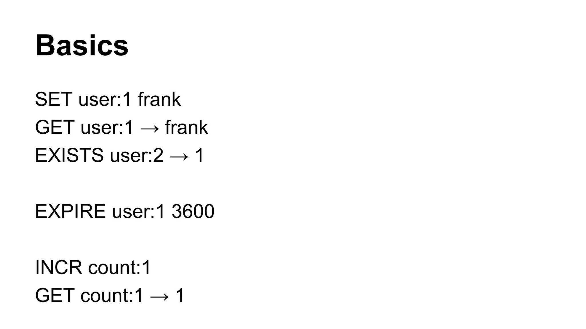 Basics 
SET user:1 frank 
GET user:1 → frank 
EXISTS user:2 → 1 
EXPIRE user:1 3600 
INCR count:1 
GET count:1 → 1 
 