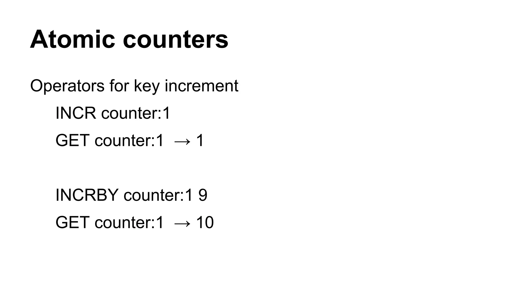 Atomic counters 
Operators for key increment 
INCR counter:1 
GET counter:1 → 1 
INCRBY counter:1 9 
GET counter:1 → 10 
 