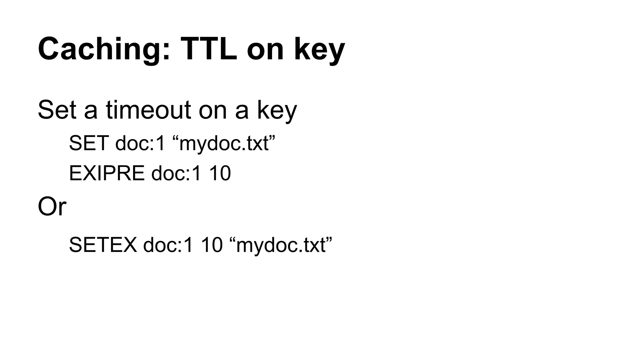 Caching: TTL on key 
Set a timeout on a key 
SET doc:1 “mydoc.txt” 
EXIPRE doc:1 10 
Or 
SETEX doc:1 10 “mydoc.txt” 
 