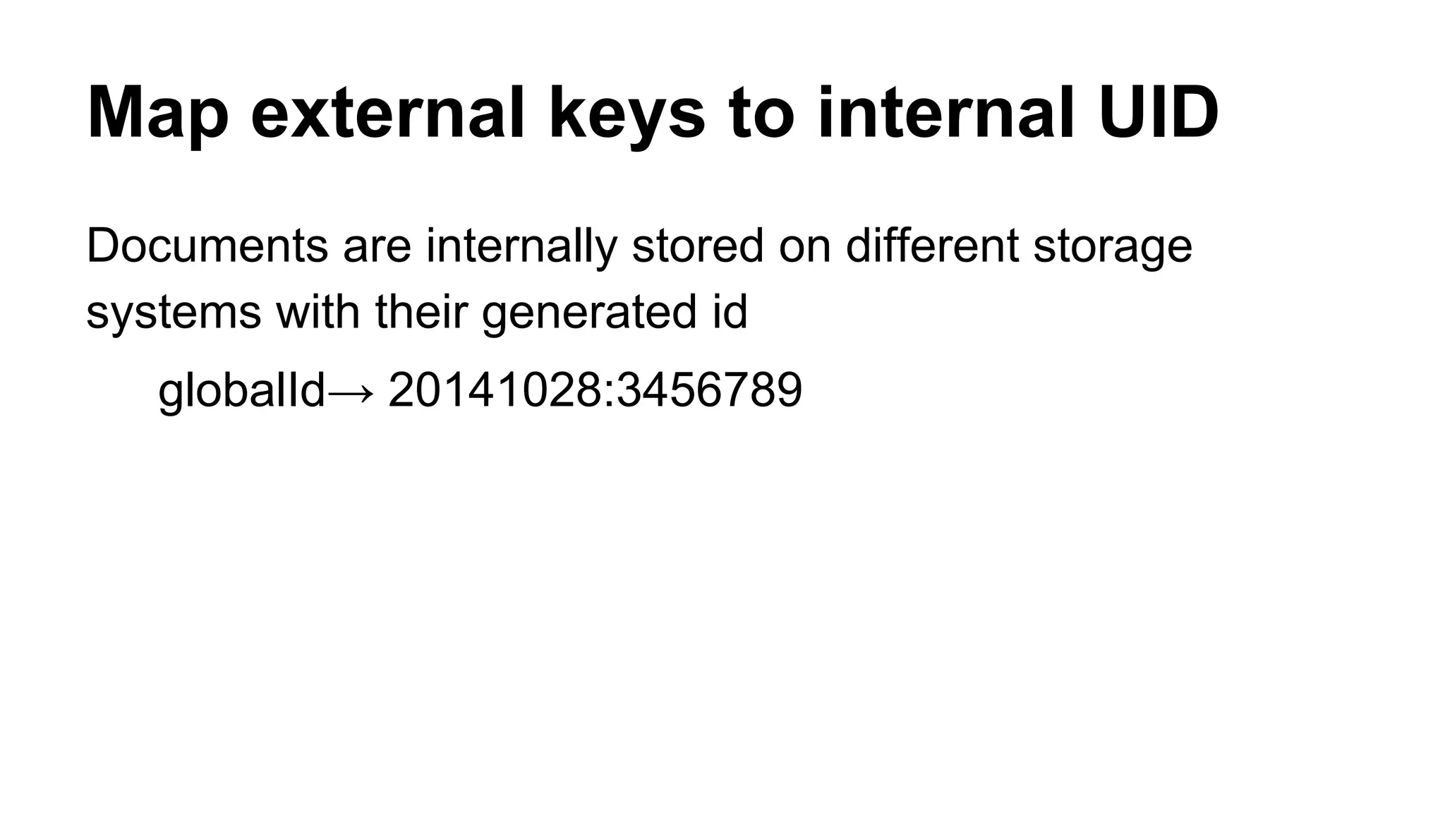 Map external keys to internal UID 
Documents are internally stored on different storage 
systems with their generated id 
globalId→ 20141028:3456789 
 