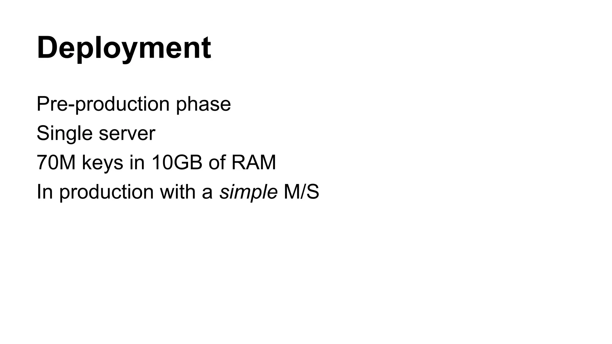 Deployment 
Pre-production phase 
Single server 
70M keys in 10GB of RAM 
In production with a simple M/S 
 