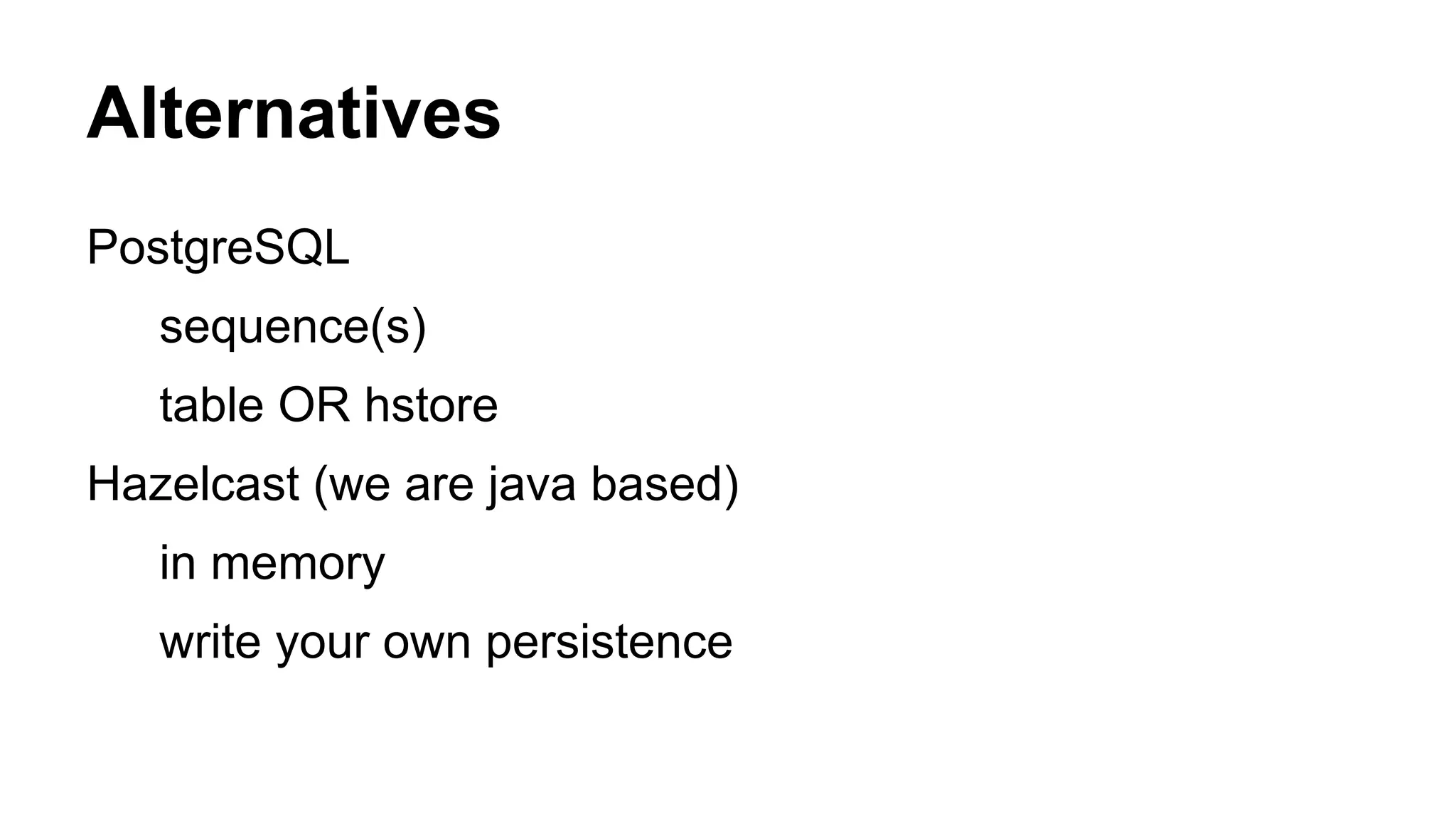 Alternatives 
PostgreSQL 
sequence(s) 
table OR hstore 
Hazelcast (we are java based) 
in memory 
write your own persistence 
 