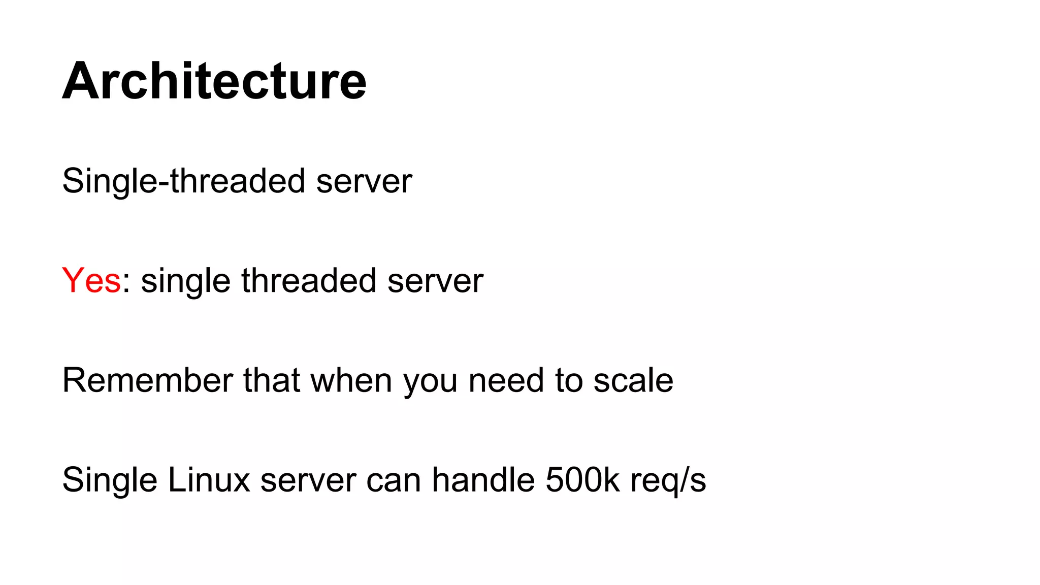 Architecture 
Single-threaded server 
Yes: single threaded server 
Remember that when you need to scale 
Single Linux server can handle 500k req/s 
 