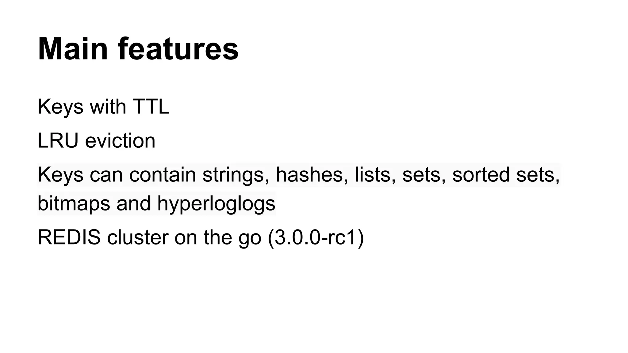 Main features 
Keys with TTL 
LRU eviction 
Keys can contain strings, hashes, lists, sets, sorted sets, 
bitmaps and hyperloglogs 
REDIS cluster on the go (3.0.0-rc1) 
 