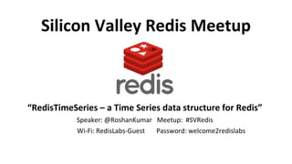 Silicon Valley Redis Meetup
“RedisTimeSeries – a Time Series data structure for Redis”
Speaker: @RoshanKumar Meetup: #SVRedis
Wi-Fi: RedisLabs-Guest Password: welcome2redislabs
 