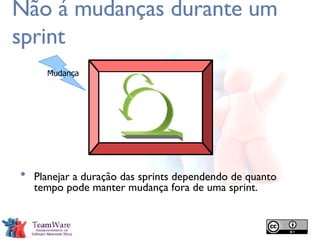 Não á mudanças durante um sprint Planejar a duração das sprints dependendo de quanto tempo pode manter mudança fora de uma sprint. Mudança 