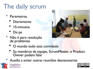 The daily scrum Parametros Diariamente 15-minutos De pe Não é para resolução  de problemas O mundo todo esta convidado So membros da equipe, ScrumMaster, e Product Owner podem falar Auxilia a evitar outras reuniões desnecesarias 
