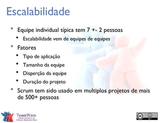 Escalabilidade Equipe individual típica tem 7 +- 2 pessoas Escalabilidade vem de equipes de equipes Fatores Tipo de aplicação Tamanho da equipe Disperção da equipe Duração do projeto Scrum tem sido usado em multiplos projetos de mais de 500+ pessoas 