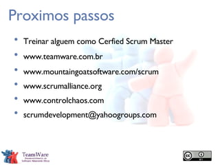 Proximos passos Treinar alguem como Cerfied Scrum Master www.teamware.com.br www.mountaingoatsoftware.com/scrum www.scrumalliance.org www.controlchaos.com [email_address] 