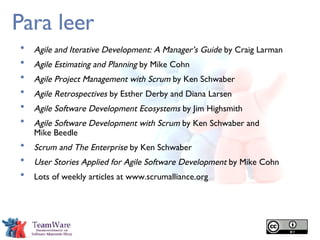 Para leer Agile and Iterative Development: A Manager’s Guide  by Craig Larman Agile Estimating and Planning  by Mike Cohn Agile Project Management   with Scrum  by Ken Schwaber Agile Retrospectives  by Esther Derby and Diana Larsen Agile Software Development Ecosystems  by Jim Highsmith Agile Software Development with Scrum  by Ken Schwaber and  Mike Beedle Scrum and The Enterprise  by Ken Schwaber User Stories Applied for Agile Software Development  by Mike Cohn Lots of weekly articles at www.scrumalliance.org 