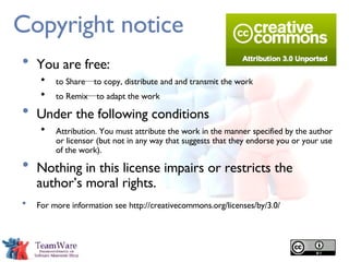 Copyright notice You are free: to Share―to copy, distribute and and transmit the work to Remix―to adapt the work Under the following conditions Attribution. You must attribute the work in the manner specified by the author or licensor (but not in any way that suggests that they endorse you or your use of the work). Nothing in this license impairs or restricts the author’s moral rights. For more information see   http://creativecommons.org/licenses/by/3.0/ 
