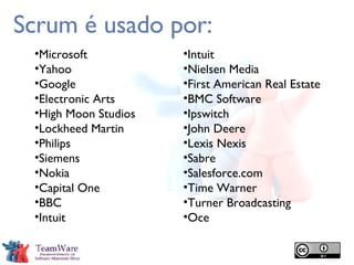 Scrum é usado por: Microsoft Yahoo Google Electronic Arts High Moon Studios Lockheed Martin Philips Siemens Nokia Capital One BBC Intuit Intuit Nielsen Media First American Real Estate BMC Software Ipswitch John Deere Lexis Nexis Sabre Salesforce.com Time Warner Turner Broadcasting Oce 