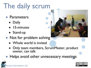 The daily scrum Parameters Daily 15-minutes Stand-up Not for problem solving Whole world is invited Only team members, ScrumMaster, product owner, can talk Helps avoid other unnecessary meetings 
