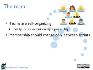 The team


•   Teams are self-organizing
    •   Ideally, no titles but rarely a possibility
•   Membership should change only between sprints




Mountain Goat Software, LLC
 