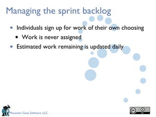 Managing the sprint backlog
 •   Individuals sign up for work of their own choosing
     •   Work is never assigned
 •   Estimated work remaining is updated daily




 Mountain Goat Software, LLC
 