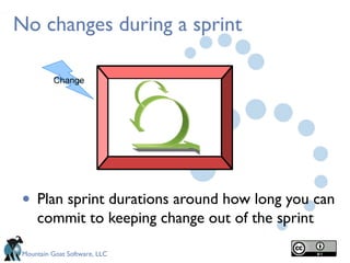 Mountain Goat Software, LLC
No changes during a sprint
• Plan sprint durations around how long you can
commit to keeping change out of the sprint
Change
 