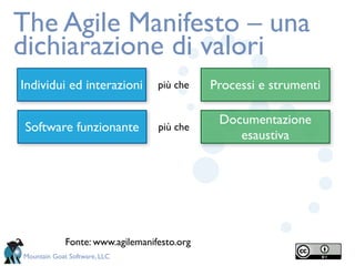 The Agile Manifesto – una
dichiarazione di valori
Individui ed interazioni          più che    Processi e strumenti

                                              Documentazione
 Software funzionante             più che
                                                 esaustiva




             Fonte: www.agilemanifesto.org
Mountain Goat Software, LLC
 