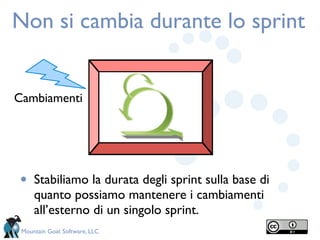 Non si cambia durante lo sprint


Cambiamenti




•    Stabiliamo la durata degli sprint sulla base di
     quanto possiamo mantenere i cambiamenti
     all’esterno di un singolo sprint.
 Mountain Goat Software, LLC
 