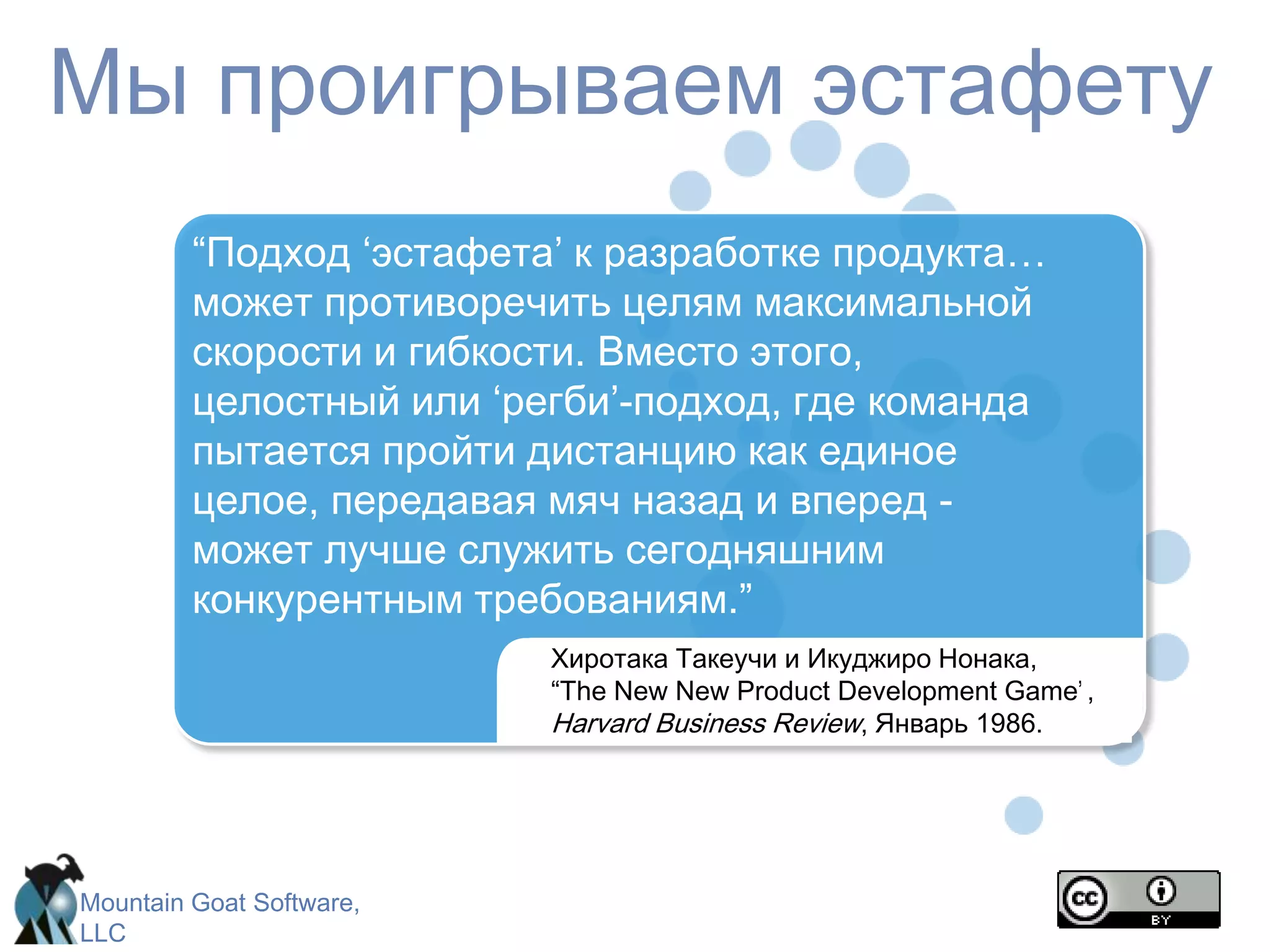 Мы проигрываем эстафету“Подход ‘эстафета’ к разработке продукта… может противоречить целям максимальной скорости и гибкости. Вместо этого, целостный или ‘регби’-подход, где команда пытается пройти дистанцию как единое целое, передавая мяч назад и вперед - может лучше служить сегодняшним конкурентным требованиям.”ХиротакаТакеучииИкуджироНонака, “The New New Product Development Game”,  Harvard Business Review,Январь 1986.