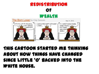 REDISTRIBUTION
                OF
             WEALTH




This cartoon started me thinking
about how things have changed
since little ‘o’ backed into the
White House.
 