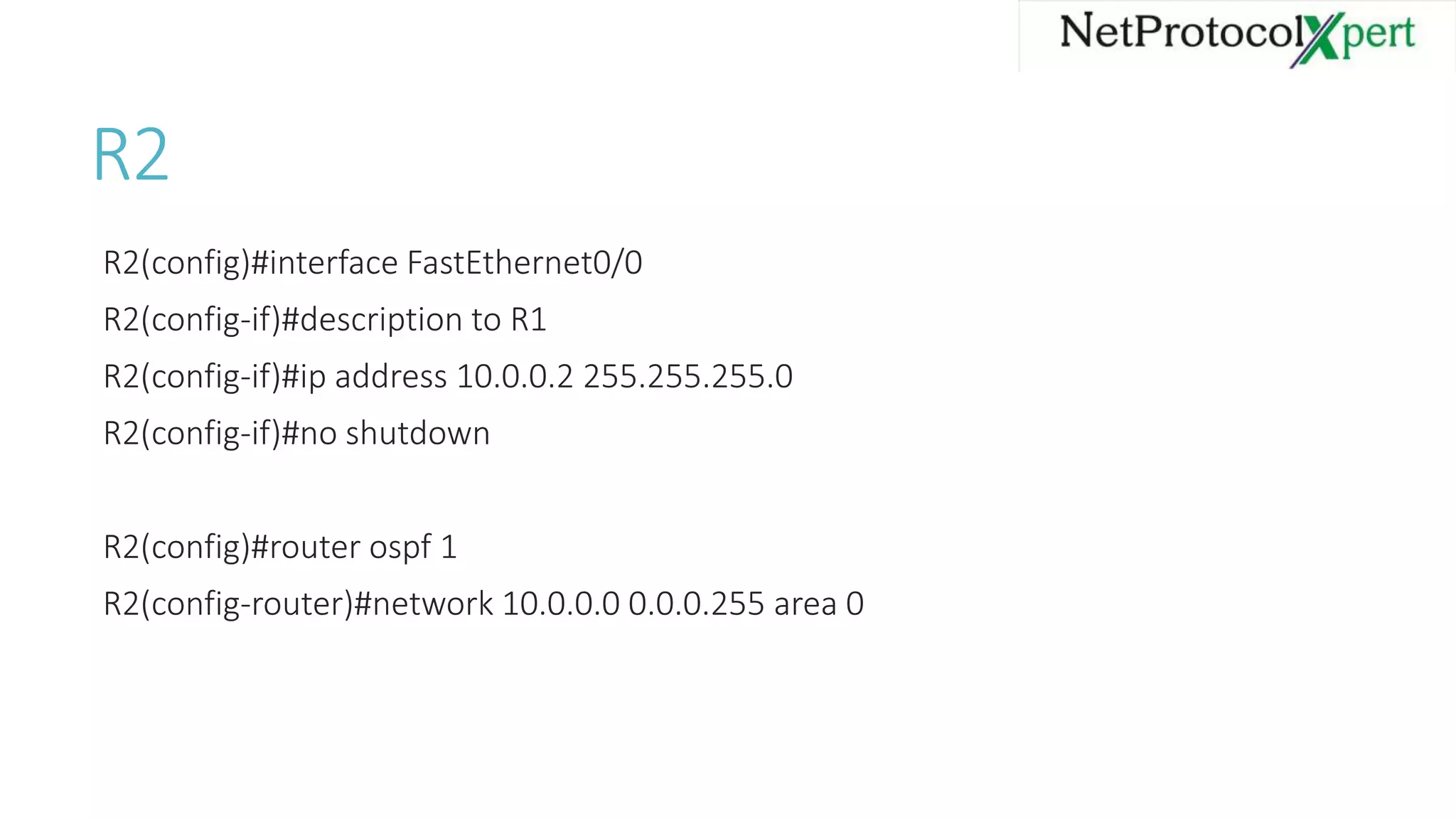 R2
R2(config)#interface FastEthernet0/0
R2(config-if)#description to R1
R2(config-if)#ip address 10.0.0.2 255.255.255.0
R2(config-if)#no shutdown
R2(config)#router ospf 1
R2(config-router)#network 10.0.0.0 0.0.0.255 area 0
 
