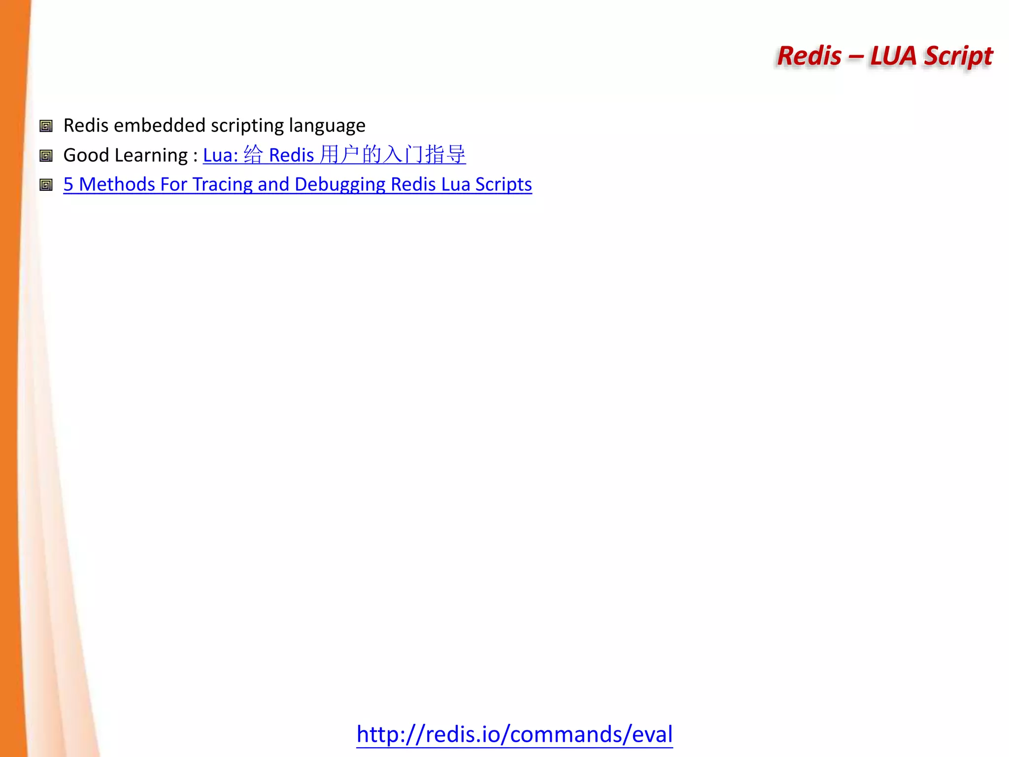 Redis – LUA Script
Redis embedded scripting language
Good Learning : Lua: 给 Redis 用户的入门指导
5 Methods For Tracing and Debugging Redis Lua Scripts
http://redis.io/commands/eval
 