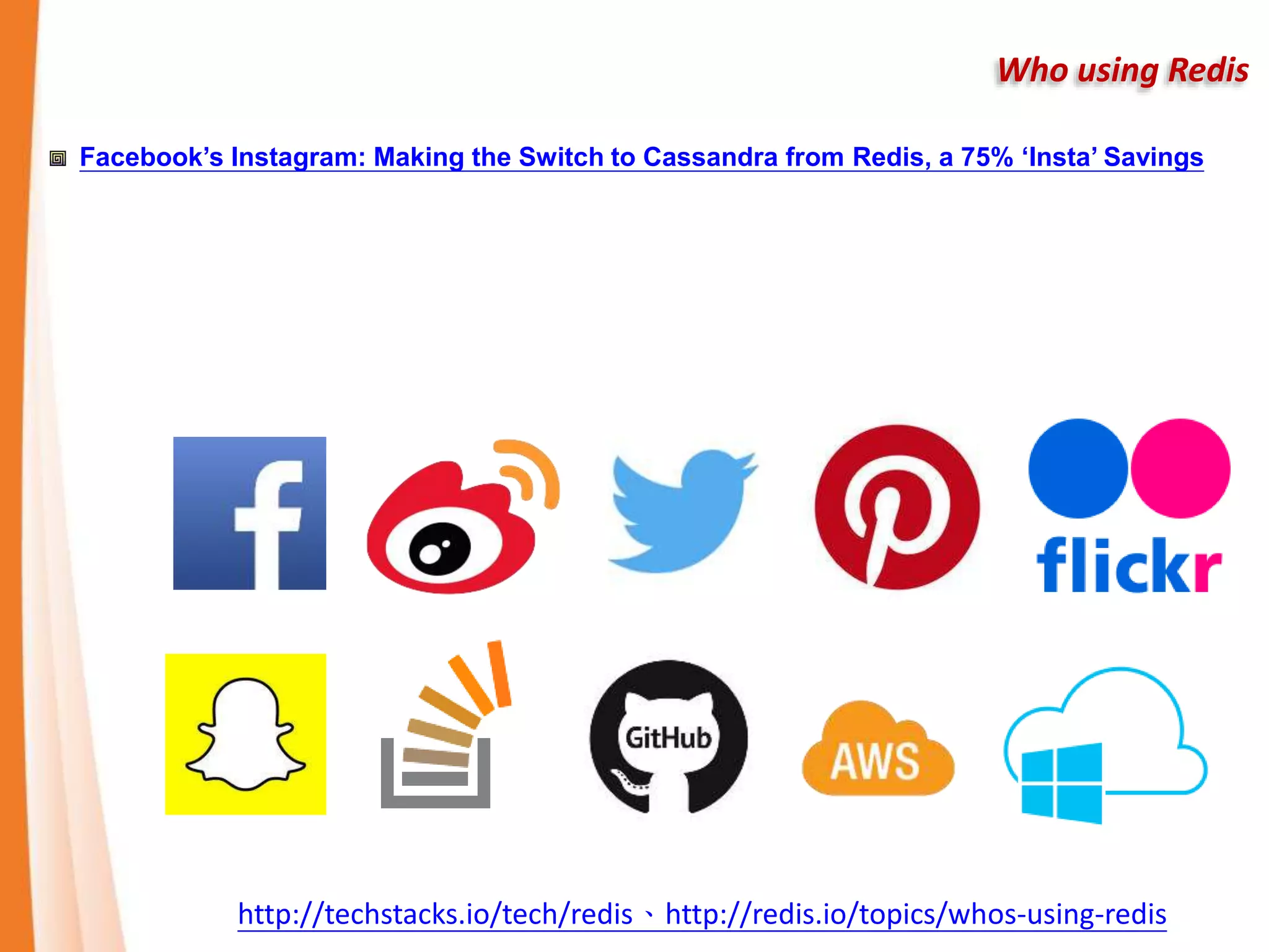 Who using Redis
Facebook’s Instagram: Making the Switch to Cassandra from Redis, a 75% ‘Insta’ Savings
http://techstacks.io/tech/redis、http://redis.io/topics/whos-using-redis
 