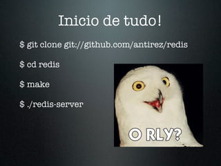 Inicio de tudo!
$ git clone git://github.com/antirez/redis

$ cd redis

$ make

$ ./redis-server
 