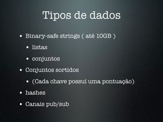 Tipos de dados
• Binary-safe strings ( até 10GB )
  • listas
  • conjuntos
• Conjuntos sortidos
  • (Cada chave possuí uma pontuação)
• hashes
• Canais pub/sub
 